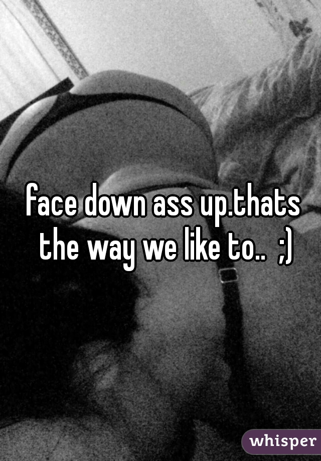Faces up asses down
